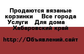 Продаются вязаные корзинки  - Все города Услуги » Для дома   . Хабаровский край